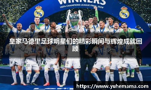 皇家马德里足球明星们的精彩瞬间与辉煌成就回顾