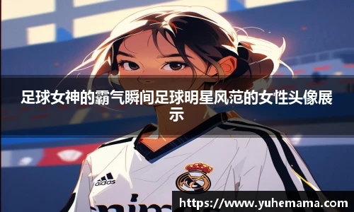 足球女神的霸气瞬间足球明星风范的女性头像展示