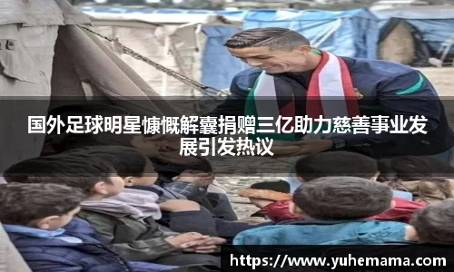 国外足球明星慷慨解囊捐赠三亿助力慈善事业发展引发热议