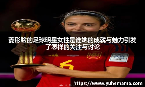 菱形脸的足球明星女性是谁她的成就与魅力引发了怎样的关注与讨论